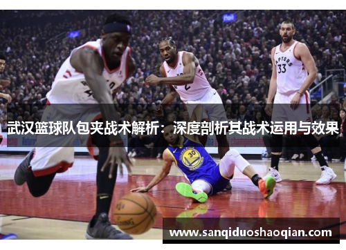 武汉篮球队包夹战术解析：深度剖析其战术运用与效果