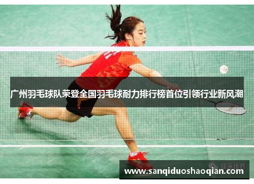 广州羽毛球队荣登全国羽毛球耐力排行榜首位引领行业新风潮