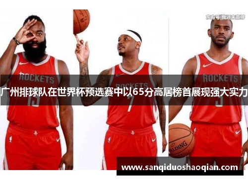 广州排球队在世界杯预选赛中以65分高居榜首展现强大实力